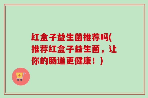 红盒子益生菌推荐吗(推荐红盒子益生菌，让你的肠道更健康！)