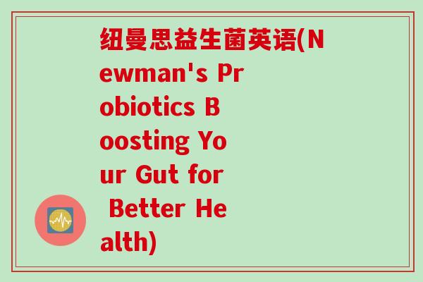纽曼思益生菌英语(Newman's Probiotics Boosting Your Gut for Better Health)