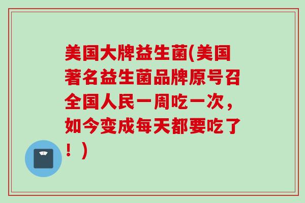 美国大牌益生菌(美国著名益生菌品牌原号召全国人民一周吃一次，如今变成每天都要吃了！)