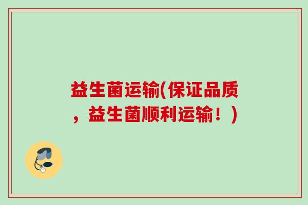 益生菌运输(保证品质,益生菌顺利运输!) 益生菌运输(保证品质,益生菌顺利运输!)