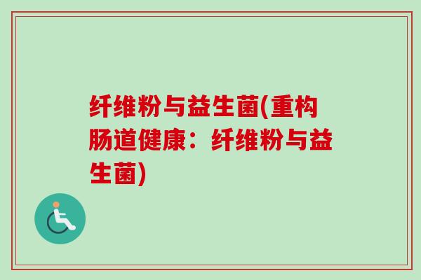 纤维粉与益生菌(重构肠道健康:纤维粉与益生菌) 纤维粉与益生菌(重构肠道健康:纤维粉与益生菌)