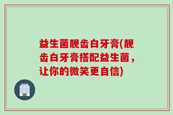 益生菌靓齿白牙膏(靓齿白牙膏搭配益生菌,让你的微笑更自信) 益生菌靓齿白牙膏(靓齿白牙膏搭配益生菌,让你的微笑更自信)