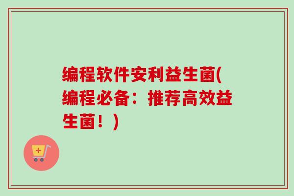 编程软件安利益生菌(编程必备：推荐高效益生菌！)