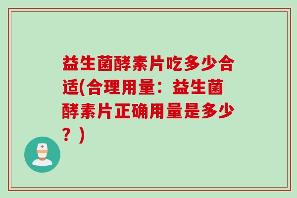 益生菌酵素片吃多少合适(合理用量：益生菌酵素片正确用量是多少？)