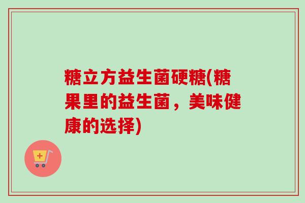 糖立方益生菌硬糖(糖果里的益生菌，美味健康的选择)