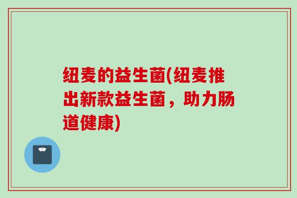 纽麦的益生菌(纽麦推出新款益生菌，助力肠道健康)