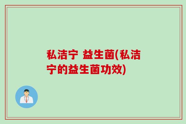 私洁宁 益生菌(私洁宁的益生菌功效)