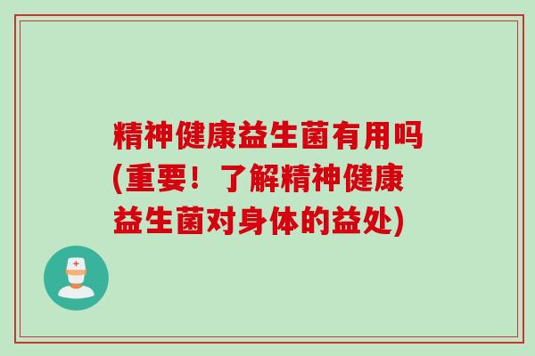 精神健康益生菌有用吗(重要！了解精神健康益生菌对身体的益处)