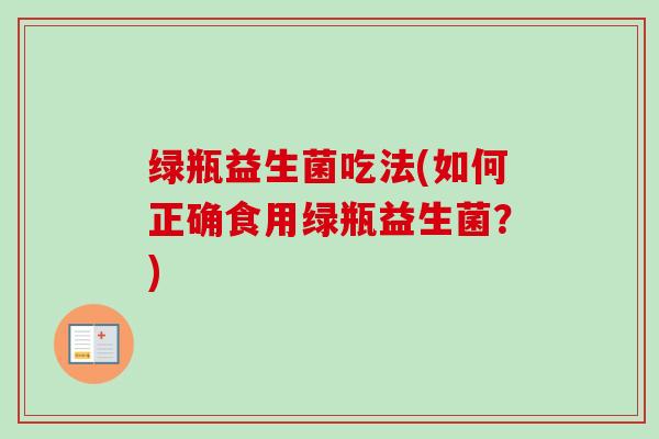绿瓶益生菌吃法(如何正确食用绿瓶益生菌？)