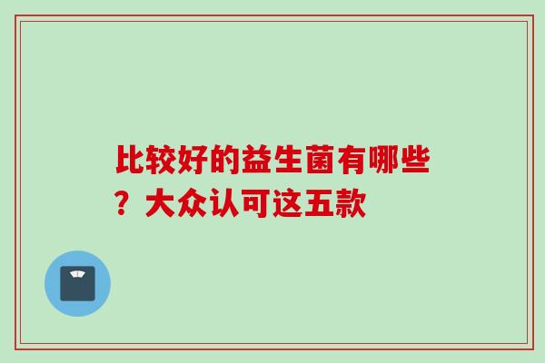 比较好的益生菌有哪些？大众认可这五款