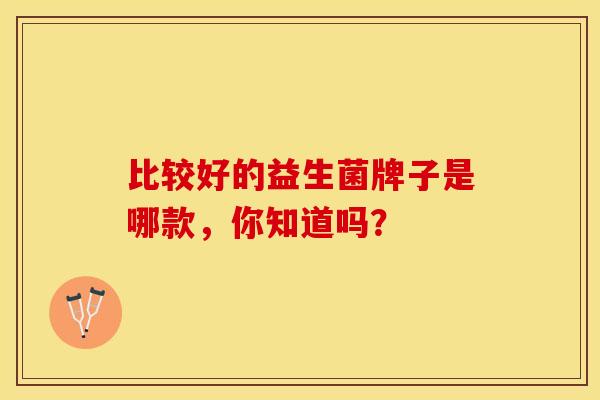 比较好的益生菌牌子是哪款，你知道吗？