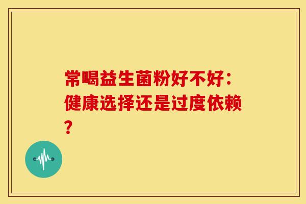 常喝益生菌粉好不好：健康选择还是过度依赖？