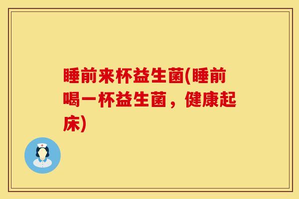 睡前来杯益生菌(睡前喝一杯益生菌，健康起床)