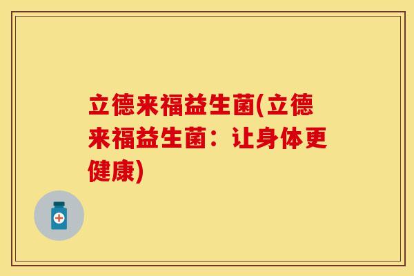 立德来福益生菌(立德来福益生菌：让身体更健康)