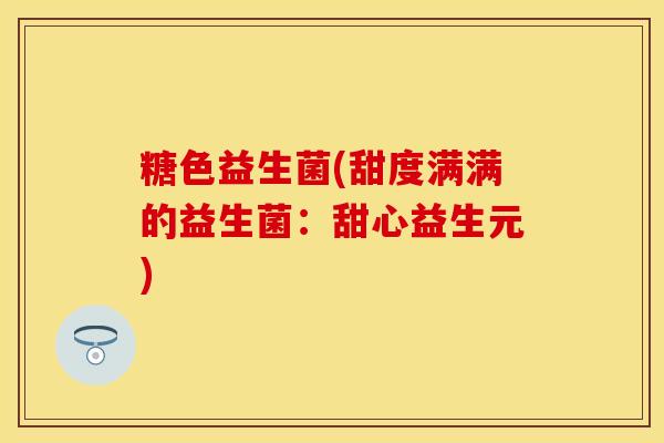 糖色益生菌(甜度满满的益生菌：甜心益生元)