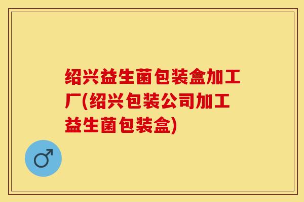 绍兴益生菌包装盒加工厂(绍兴包装公司加工益生菌包装盒)