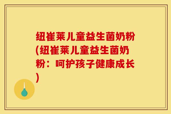 纽崔莱儿童益生菌奶粉(纽崔莱儿童益生菌奶粉：呵护孩子健康成长)