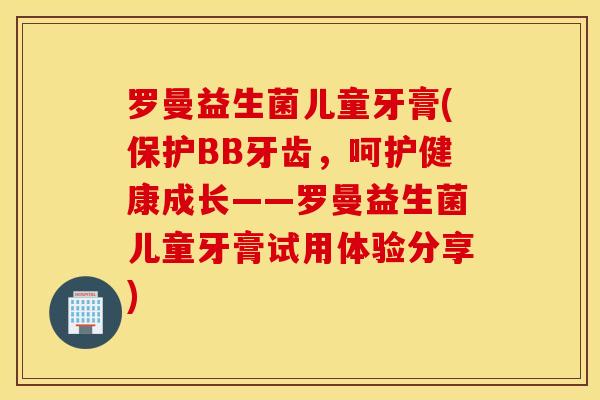 罗曼益生菌儿童牙膏(保护BB牙齿，呵护健康成长——罗曼益生菌儿童牙膏试用体验分享)