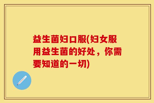 益生菌妇口服(妇女服用益生菌的好处，你需要知道的一切)