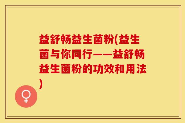 益舒畅益生菌粉(益生菌与你同行——益舒畅益生菌粉的功效和用法)