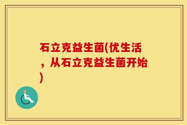 石立克益生菌(优生活，从石立克益生菌开始)