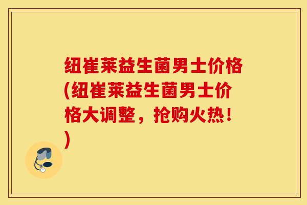 纽崔莱益生菌男士价格(纽崔莱益生菌男士价格大调整，抢购火热！)