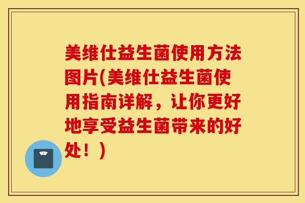 美维仕益生菌使用方法图片(美维仕益生菌使用指南详解，让你更好地享受益生菌带来的好处！)
