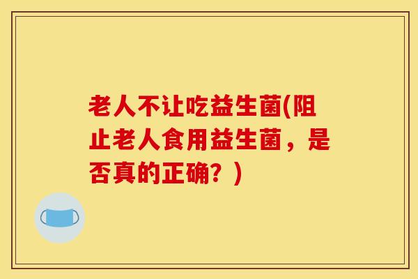 老人不让吃益生菌(阻止老人食用益生菌，是否真的正确？)