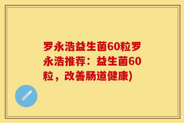 罗永浩益生菌60粒罗永浩推荐：益生菌60粒，改善肠道健康)