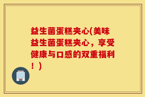 益生菌蛋糕夹心(美味益生菌蛋糕夹心,享受健康与口感的双重福利!) 益生菌蛋糕夹心(美味益生菌蛋糕夹心,享受健康与口感的双重福利!)