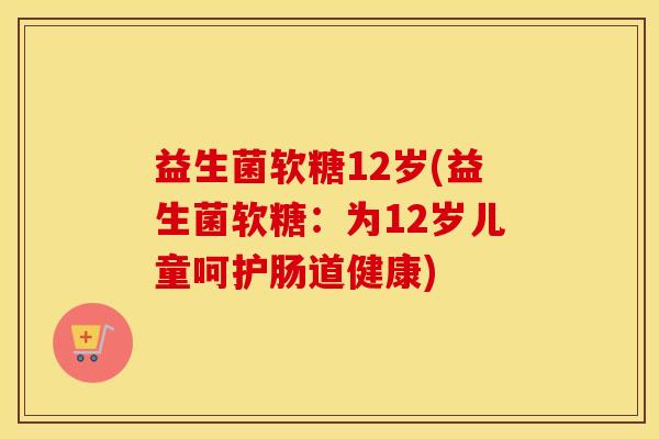 益生菌软糖12岁(益生菌软糖:为12岁儿童呵护肠道健康) 益生菌软糖12岁(益生菌软糖:为12岁儿童呵护肠道健康)