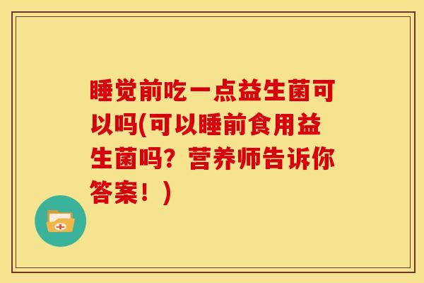睡觉前吃一点益生菌可以吗(可以睡前食用益生菌吗？营养师告诉你答案！)