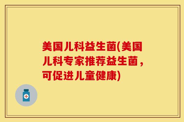 美国儿科益生菌(美国儿科专家推荐益生菌，可促进儿童健康)