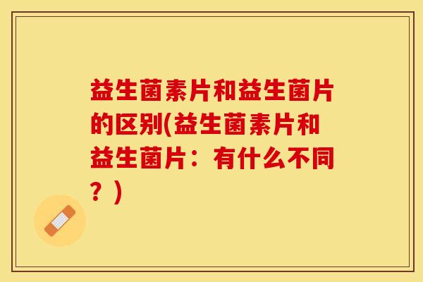 益生菌素片和益生菌片的区别(益生菌素片和益生菌片:有什么不同?) 益生菌素片和益生菌片的区别(益生菌素片和益生菌片:有什么不同?)