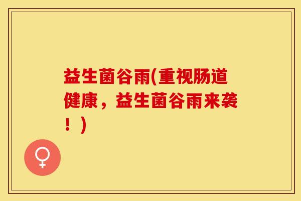 益生菌谷雨(重视肠道健康,益生菌谷雨来袭!) 益生菌谷雨(重视肠道健康,益生菌谷雨来袭!)