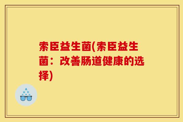 索臣益生菌(索臣益生菌:改善肠道健康的选择) 索臣益生菌(索臣益生菌:改善肠道健康的选择)