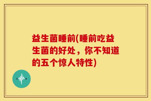 益生菌睡前(睡前吃益生菌的好处，你不知道的五个惊人特性)