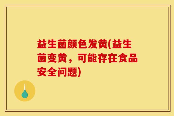 益生菌颜色发黄(益生菌变黄，可能存在食品安全问题)