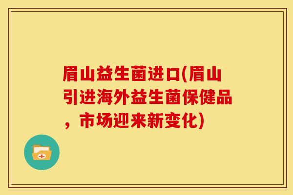 眉山益生菌进口(眉山引进海外益生菌保健品，市场迎来新变化)