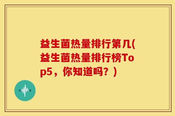 益生菌热量排行第几(益生菌热量排行榜Top5，你知道吗？)