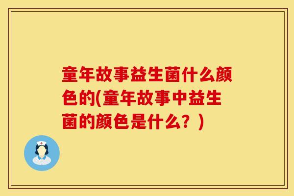 童年故事益生菌什么颜色的(童年故事中益生菌的颜色是什么？)
