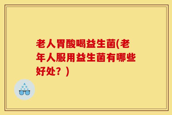 老人胃酸喝益生菌(老年人服用益生菌有哪些好处？)