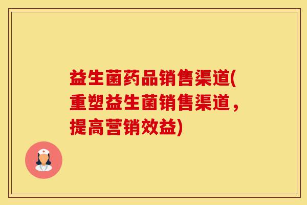 益生菌药品销售渠道(重塑益生菌销售渠道，提高营销效益)