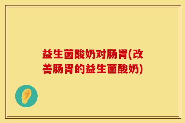 益生菌酸奶对肠胃(改善肠胃的益生菌酸奶)