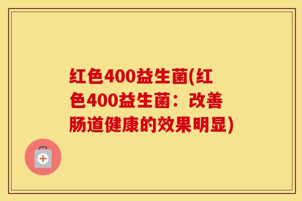 红色400益生菌(红色400益生菌：改善肠道健康的效果明显)
