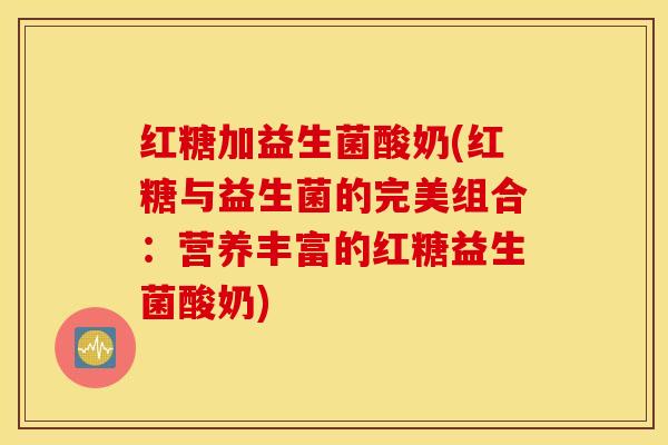 红糖加益生菌酸奶(红糖与益生菌的完美组合：营养丰富的红糖益生菌酸奶)