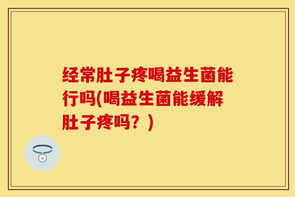 经常肚子疼喝益生菌能行吗(喝益生菌能缓解肚子疼吗？)