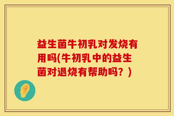 益生菌牛初乳对发烧有用吗(牛初乳中的益生菌对退烧有帮助吗？)