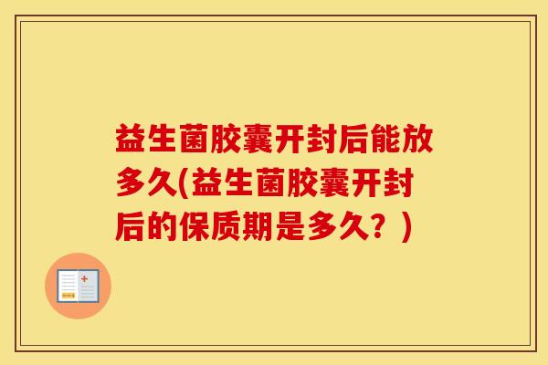 益生菌胶囊开封后能放多久(益生菌胶囊开封后的保质期是多久？)