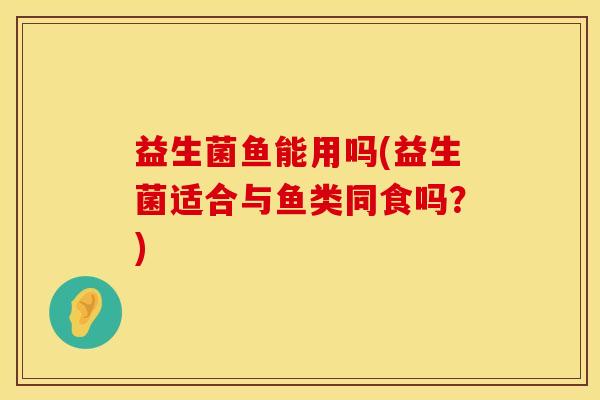 益生菌鱼能用吗(益生菌适合与鱼类同食吗？)
